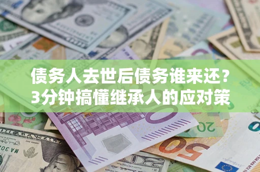 济南债务人去世后债务谁来还？3分钟搞懂继承人的应对策略