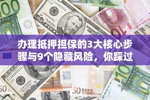 济南办理抵押担保的3大核心步骤与9个隐藏风险，你踩过哪个坑？