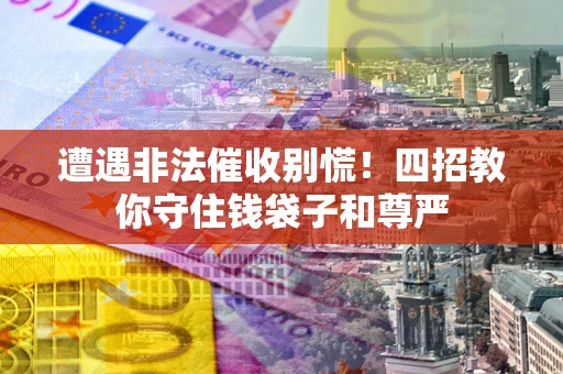 济南遭遇非法催收别慌！四招教你守住钱袋子和尊严
