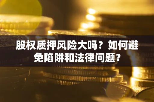 济南股权质押风险大吗？如何避免陷阱和法律问题？