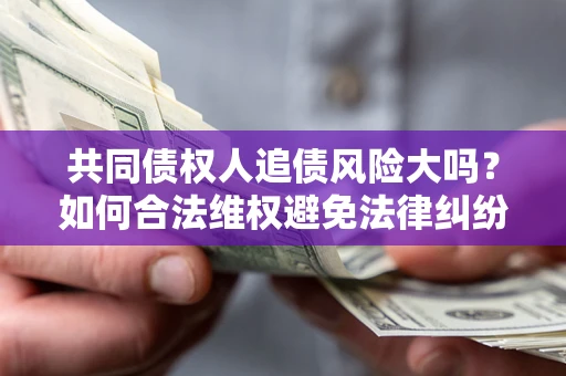 济南共同债权人追债风险大吗?如何合法维权避免法律纠纷? 济南共同债权人追债风险大吗?如何合法维权避免法律纠纷?