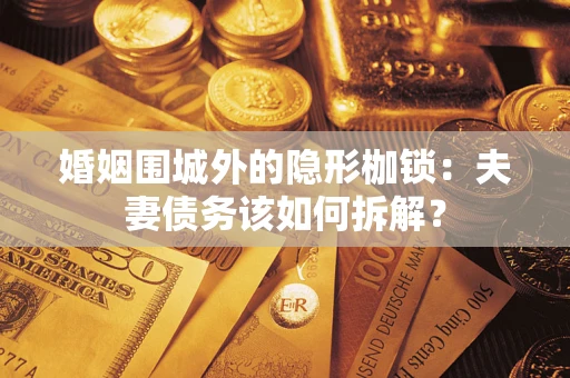 济南婚姻围城外的隐形枷锁：夫妻债务该如何拆解？