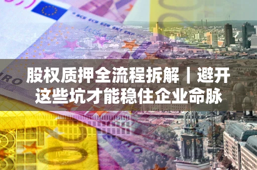 济南股权质押全流程拆解｜避开这些坑才能稳住企业命脉