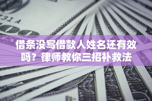 济南借条没写借款人姓名还有效吗？律师教你三招补救法