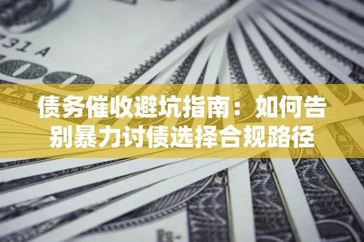 济南债务催收避坑指南：如何告别暴力讨债选择合规路径