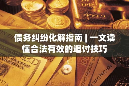 济南债务纠纷化解指南 | 一文读懂合法有效的追讨技巧