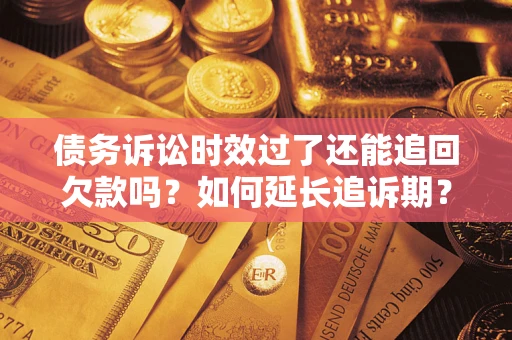 济南债务诉讼时效过了还能追回欠款吗？如何延长追诉期？