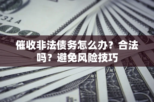 济南催收非法债务怎么办？合法吗？避免风险技巧