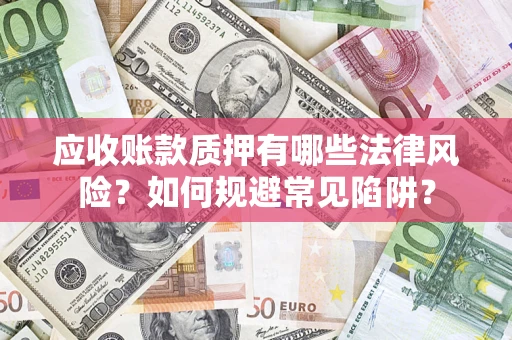 济南应收账款质押有哪些法律风险？如何规避常见陷阱？