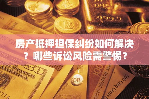 济南房产抵押担保纠纷如何解决？哪些诉讼风险需警惕？