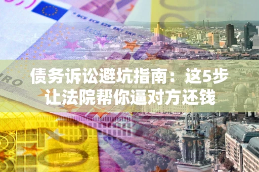 济南债务诉讼避坑指南：这5步让法院帮你逼对方还钱