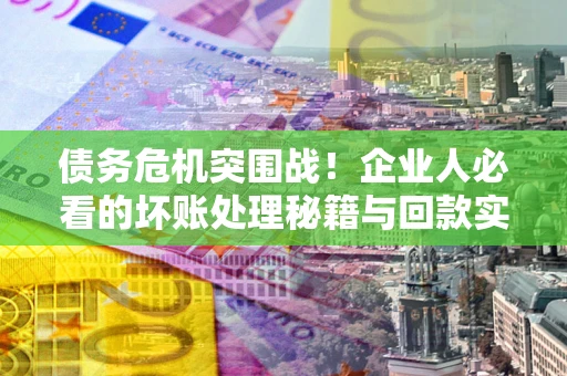 济南债务危机突围战！企业人必看的坏账处理秘籍与回款实战指南