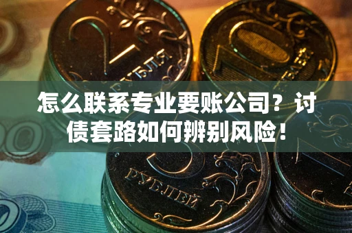 济南怎么联系专业要账公司？讨债套路如何辨别风险！