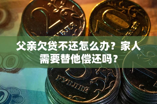 济南父亲欠贷不还怎么办？家人需要替他偿还吗？