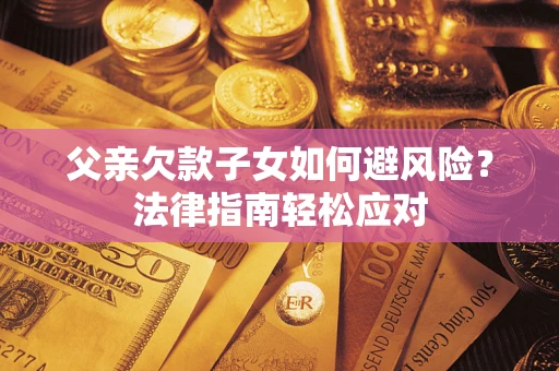 济南父亲欠款子女如何避风险？法律指南轻松应对