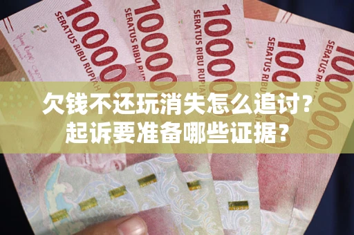 济南欠钱不还玩消失怎么追讨？起诉要准备哪些证据？