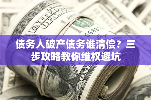 济南债务人破产债务谁清偿?三步攻略教你维权避坑 济南债务人破产债务谁清偿?三步攻略教你维权避坑