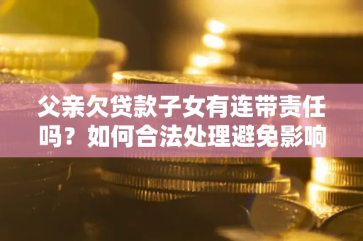 济南父亲欠贷款子女有连带责任吗？如何合法处理避免影响？