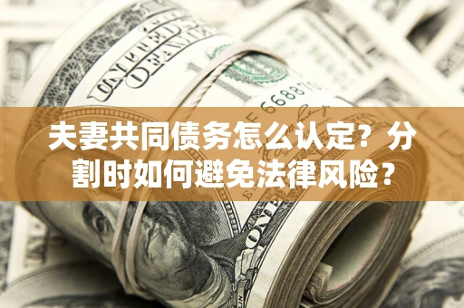 济南夫妻共同债务怎么认定？分割时如何避免法律风险？