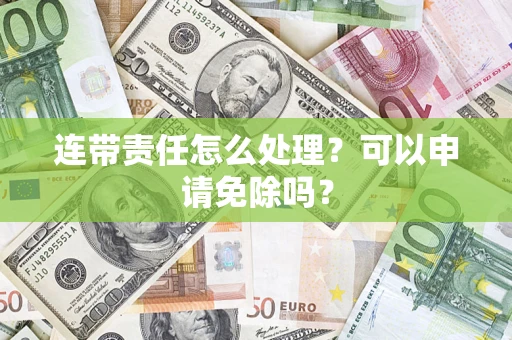 济南连带责任怎么处理？可以申请免除吗？