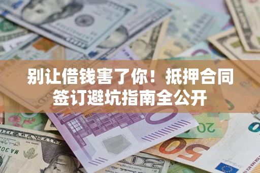 济南别让借钱害了你！抵押合同签订避坑指南全公开