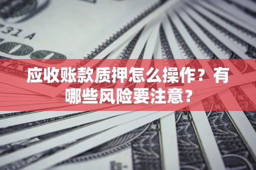 济南应收账款质押怎么操作？有哪些风险要注意？
