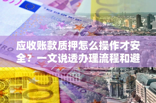 济南应收账款质押怎么操作才安全？一文说透办理流程和避险绝招